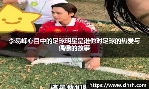 李易峰心目中的足球明星是谁他对足球的热爱与偶像的故事