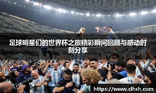 足球明星们的世界杯之旅精彩瞬间回顾与感动时刻分享